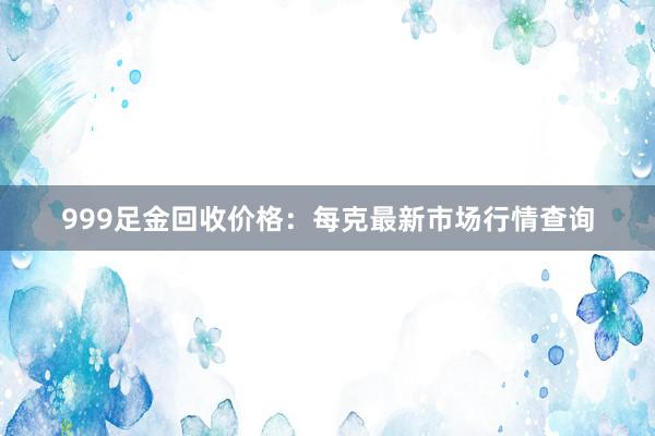 999足金回收价格：每克最新市场行情查询