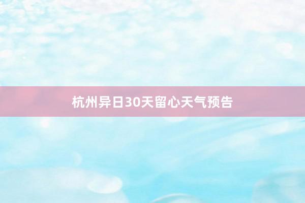 杭州异日30天留心天气预告